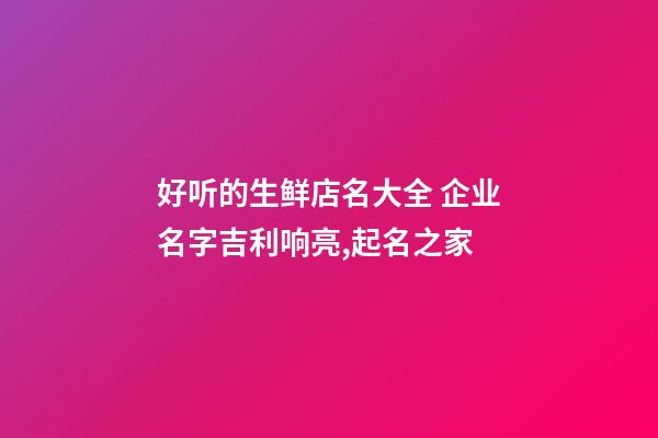 好听的生鲜店名大全 企业名字吉利响亮,起名之家-第1张-公司起名-玄机派